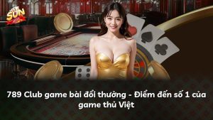 789 Club game bài đổi thưởng – Điểm đến số 1 của game thủ Việt