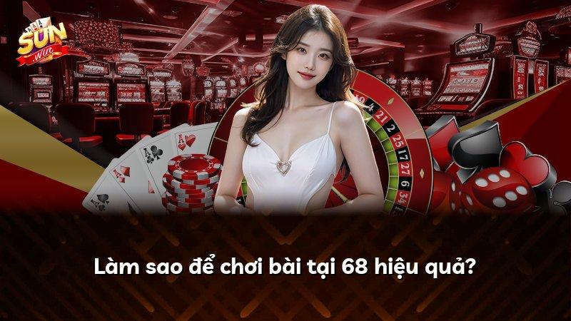 Làm sao để chơi bài tại 68 hiệu quả?
