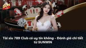 Tài xỉu 789 Club có uy tín không – Đánh giá chi tiết từ SUNWIN